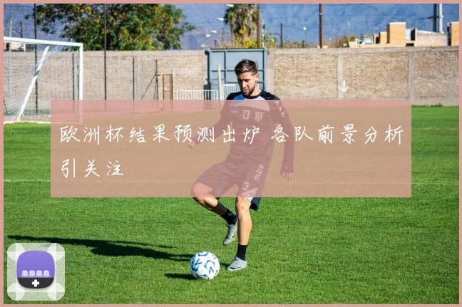 欧洲杯结果预测出炉 各队前景分析引关注