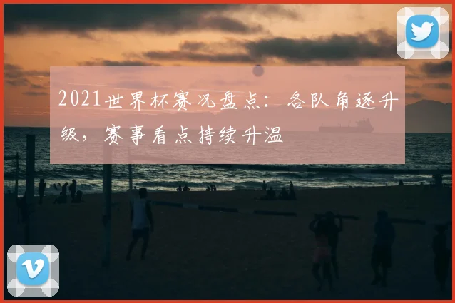2021世界杯赛况盘点:各队角逐升级,赛事看点持续升温