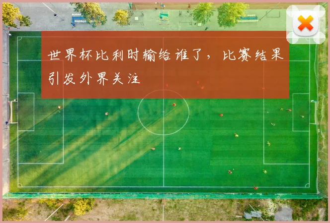 世界杯比利时输给谁了，比赛结果引发外界关注