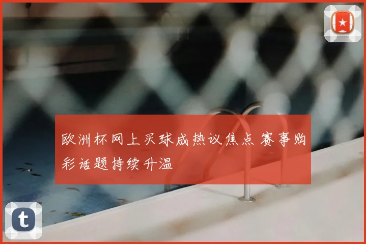 欧洲杯网上买球成热议焦点 赛事购彩话题持续升温