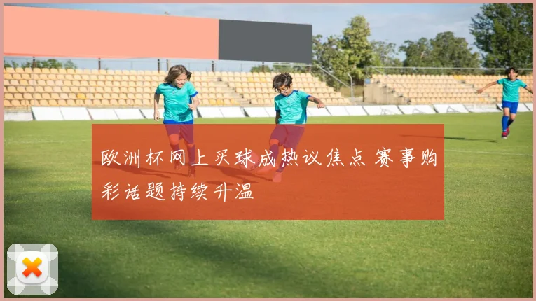 欧洲杯网上买球成热议焦点 赛事购彩话题持续升温