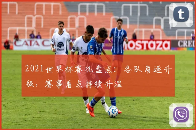 2021世界杯赛况盘点:各队角逐升级,赛事看点持续升温