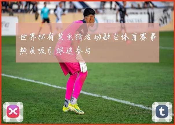 世界杯有奖竞猜活动融合体育赛事热度吸引球迷参与