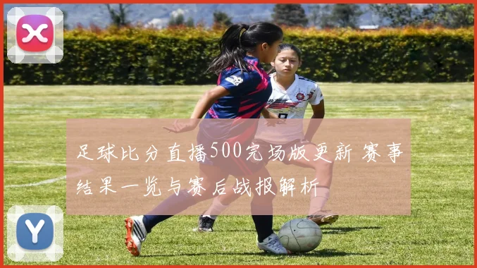 足球比分直播500完场版更新 赛事结果一览与赛后战报解析