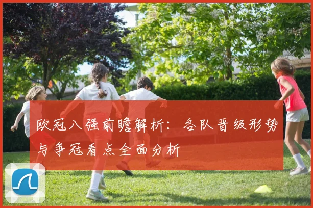 欧冠八强前瞻解析:各队晋级形势与争冠看点全面分析