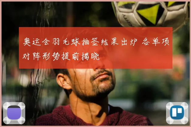 奥运会羽毛球抽签结果出炉 各单项对阵形势提前揭晓