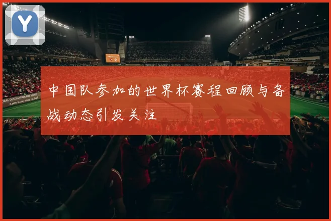 中国队参加的世界杯赛程回顾与备战动态引发关注