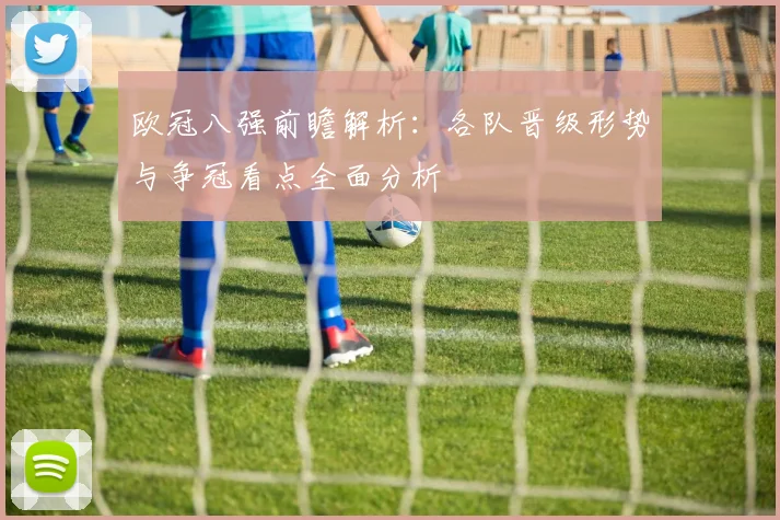 欧冠八强前瞻解析:各队晋级形势与争冠看点全面分析