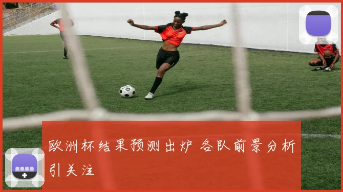 欧洲杯结果预测出炉 各队前景分析引关注